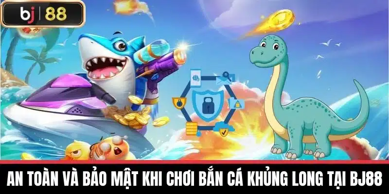 An toàn và bảo mật khi chơi Bắn cá khủng long tại BJ88