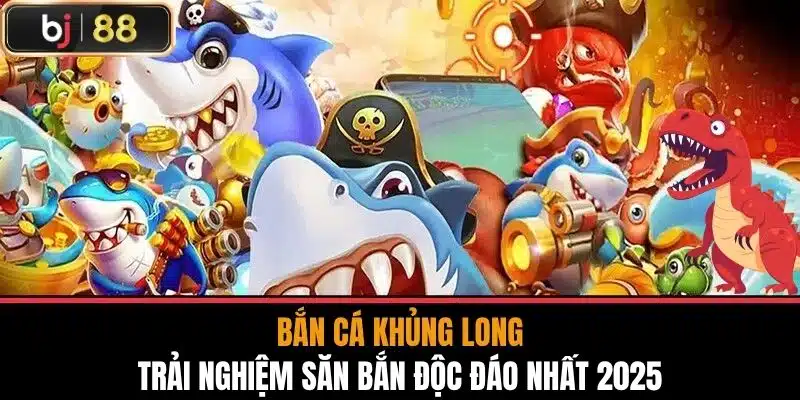 Bắn Cá Khủng Long - Trải Nghiệm Săn Bắn Độc Đáo Nhất 2025